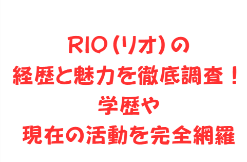 RIO（リオ）の経歴と魅力を徹底調査！学歴や現在の活動を完全網羅