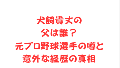 犬飼貴丈の父は誰?元プロ野球選手の噂と意外な経歴の真相