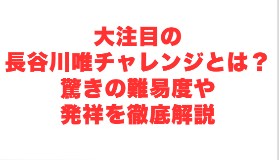 大注目の長谷川唯チャレンジとは？驚きの難易度や発祥を徹底解説