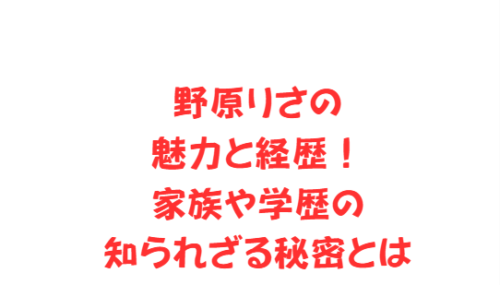 野原りさの魅力と経歴!家族や学歴の知られざる秘密とは