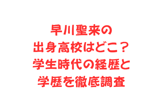 早川聖来の出身高校はどこ？学生時代の経歴と学歴を徹底調査