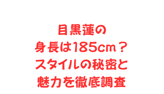 目黒蓮の身長は185cm？スタイルの秘密と魅力を徹底調査