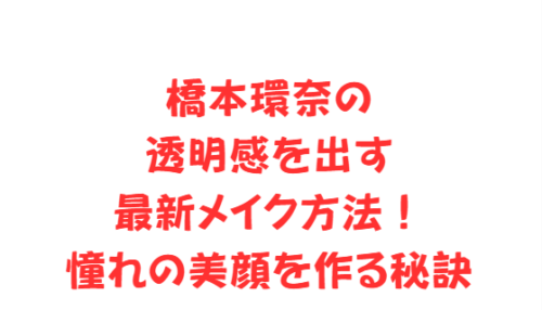橋本環奈の透明感を出す最新メイク方法！憧れの美顔を作る秘訣