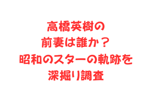 高橋英樹の前妻は誰か?昭和のスターの軌跡を深掘り調査