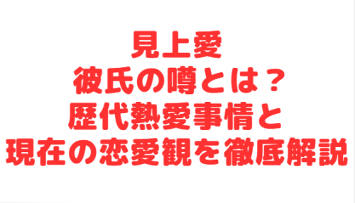 見上愛 彼氏の噂とは?歴代熱愛事情と現在の恋愛観を徹底解説
