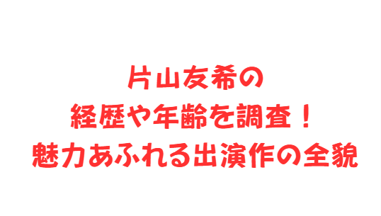 片山友希の経歴や年齢を調査！魅力あふれる出演作の全貌