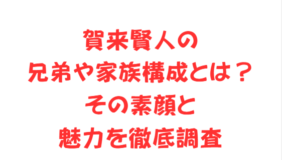 賀来賢人の兄弟や家族構成とは？その素顔と魅力を徹底調査