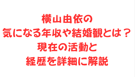 横山由依の気になる年収や結婚観とは？現在の活動と経歴を詳細に解説