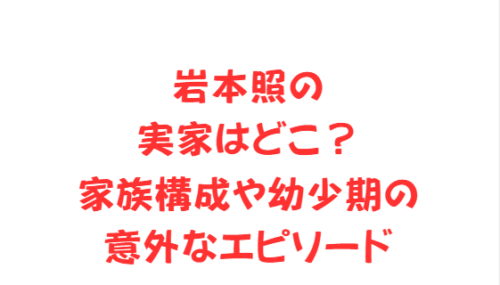岩本照の実家はどこ?家族構成や幼少期の意外なエピソード