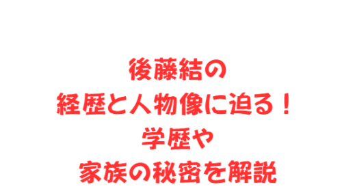 後藤結の経歴と人物像に迫る!学歴や家族の秘密を解説