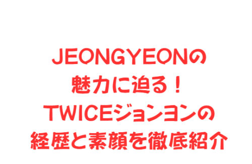 JEONGYEONの魅力に迫る！TWICEジョンヨンの経歴と素顔を徹底紹介