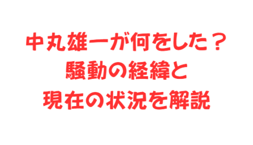 中丸雄一が何をした？騒動の経緯と現在の状況を解説