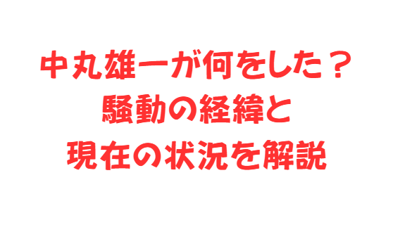 中丸雄一が何をした？騒動の経緯と現在の状況を解説