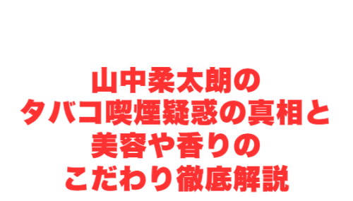山中柔太朗のタバコ喫煙疑惑の真相と美容や香りのこだわり徹底解説