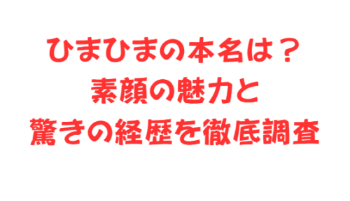 ひまひまの本名は?素顔の魅力と驚きの経歴を徹底調査