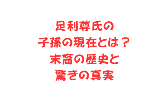 足利尊氏の子孫の現在とは？末裔の歴史と驚きの真実