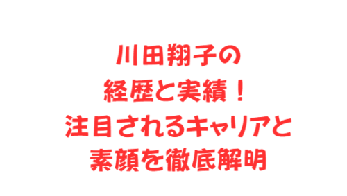 川田翔子の経歴と実績!注目されるキャリアと素顔を徹底解明