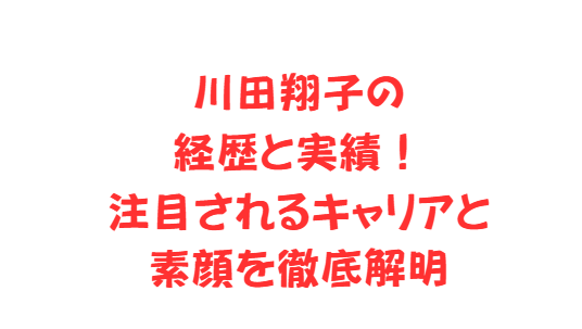 川田翔子の経歴と実績！注目されるキャリアと素顔を徹底解明