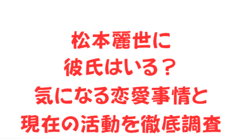 松本麗世に彼氏はいる？気になる恋愛事情と現在の活動を徹底調査