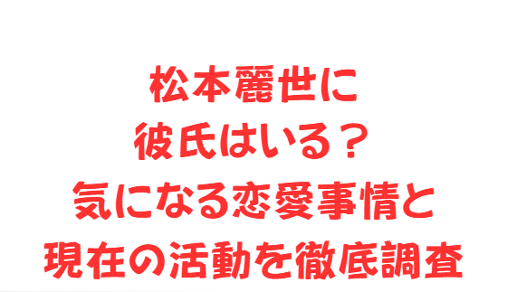 松本麗世に彼氏はいる？気になる恋愛事情と現在の活動を徹底調査