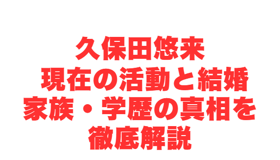 久保田悠来 現在の活動と結婚・家族・学歴の真相を徹底解説