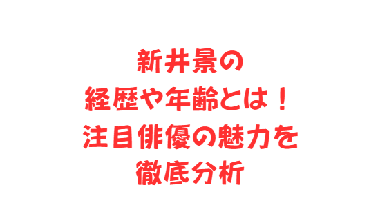 新井景の経歴や年齢とは！注目俳優の魅力を徹底分析