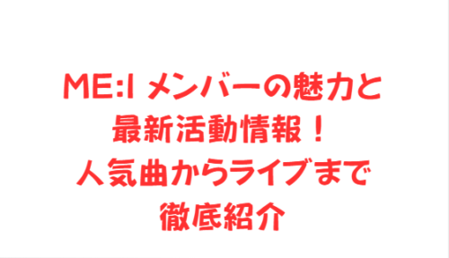 ME:I メンバーの魅力と最新活動情報!人気曲からライブまで徹底紹介