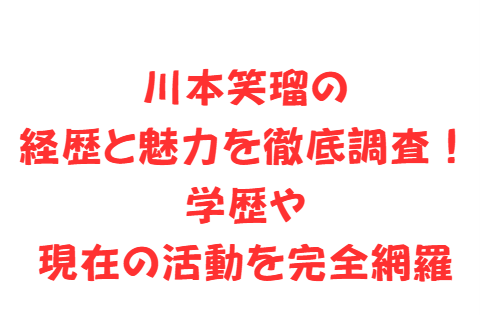 川本笑瑠の経歴と魅力を徹底調査!学歴や現在の活動を完全網羅
