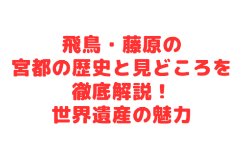飛鳥・藤原の宮都の歴史と見どころを徹底解説！世界遺産の魅力