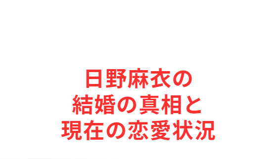 日野麻衣の結婚の真相と現在の恋愛状況