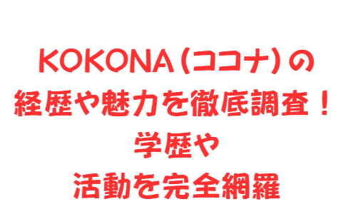 KOKONA（ココナ）の経歴や魅力を徹底調査！学歴や活動を完全網羅