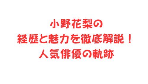 小野花梨の経歴と魅力を徹底解説!人気俳優の軌跡