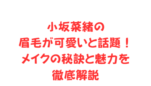 小坂菜緒の眉毛が可愛いと話題!メイクの秘訣と魅力を徹底解説