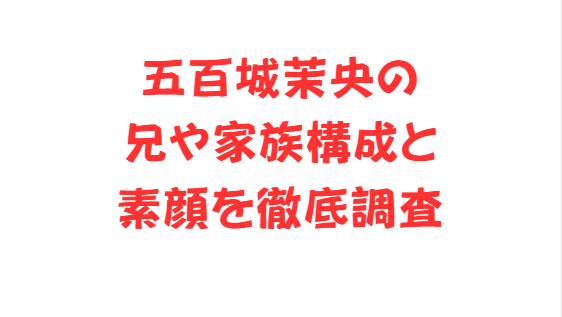 五百城茉央の兄や家族構成と素顔を徹底調査