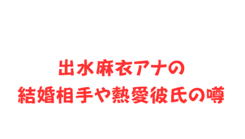 出水麻衣アナの結婚相手や熱愛彼氏の噂