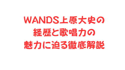 WANDS上原大史の経歴と歌唱力の魅力に迫る徹底解説