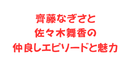 齊藤なぎさと佐々木舞香の仲良しエピソードと魅力