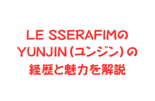 LE SSERAFIMのYUNJIN(ユンジン)の経歴と魅力を解説