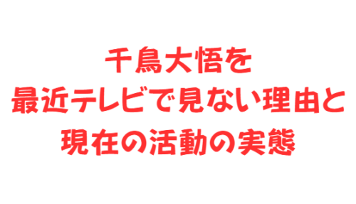千鳥大悟を最近テレビで見ない理由と現在の活動の実態