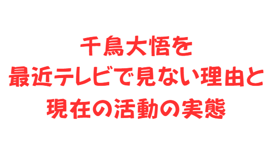千鳥大悟を最近テレビで見ない理由と現在の活動の実態