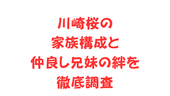 川崎桜の家族構成と仲良し兄妹の絆を徹底調査