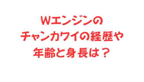 Wエンジンのチャンカワイの経歴や年齢と身長は?