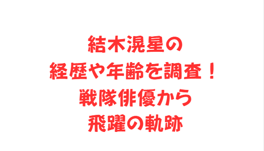 結木滉星の経歴や年齢を調査！戦隊俳優から飛躍の軌跡