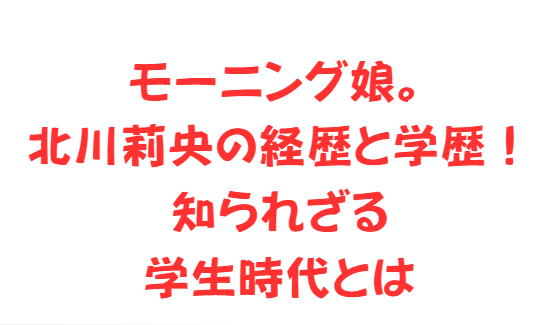 モーニング娘。北川莉央の経歴と学歴！知られざる学生時代とは