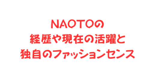 NAOTOの経歴や現在の活躍と独自のファッションセンス