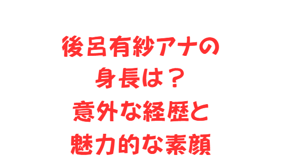 後呂有紗アナの身長は？意外な経歴と魅力的な素顔
