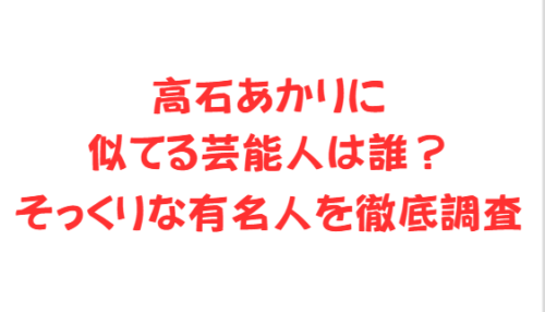 高石あかりに似てる芸能人は誰？そっくりな有名人を徹底調査