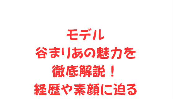 モデル谷まりあの魅力を徹底解説！経歴や素顔に迫る