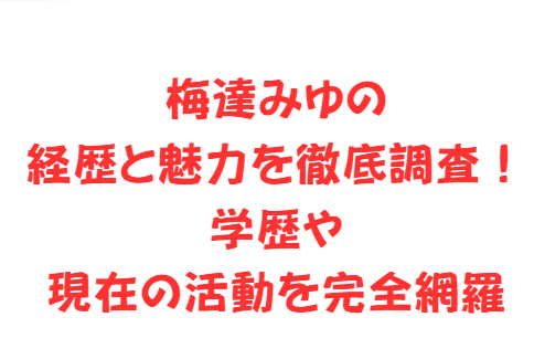 梅達みゆの経歴と魅力を徹底調査！学歴や現在の活動を完全網羅