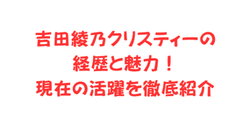 吉田綾乃クリスティーの経歴と魅力！現在の活躍を徹底紹介